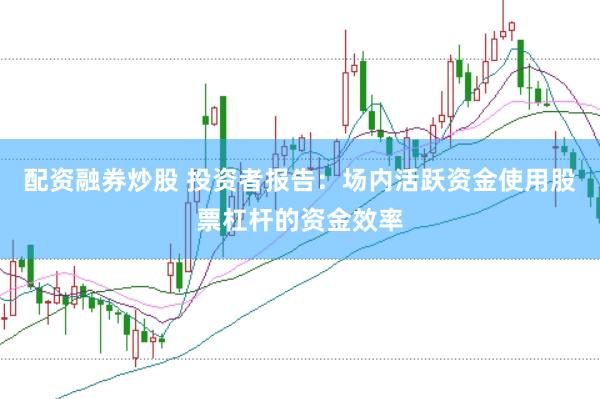 配资融券炒股 投资者报告：场内活跃资金使用股票杠杆的资金效率