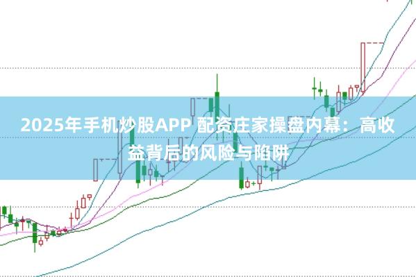 2025年手机炒股APP 配资庄家操盘内幕：高收益背后的风险与陷阱
