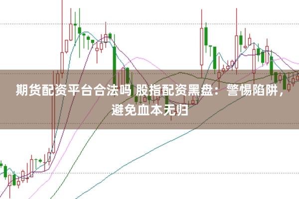 期货配资平台合法吗 股指配资黑盘：警惕陷阱，避免血本无归
