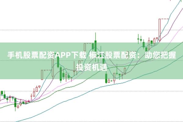 手机股票配资APP下载 椒江股票配资：助您把握投资机遇
