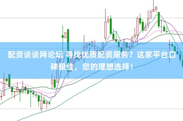 配资谈谈网论坛 寻找优质配资服务？这家平台口碑极佳，您的理想选择！
