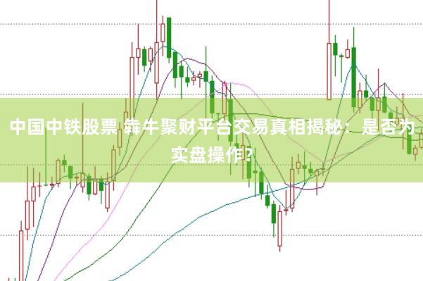中国中铁股票 犇牛聚财平台交易真相揭秘：是否为实盘操作？