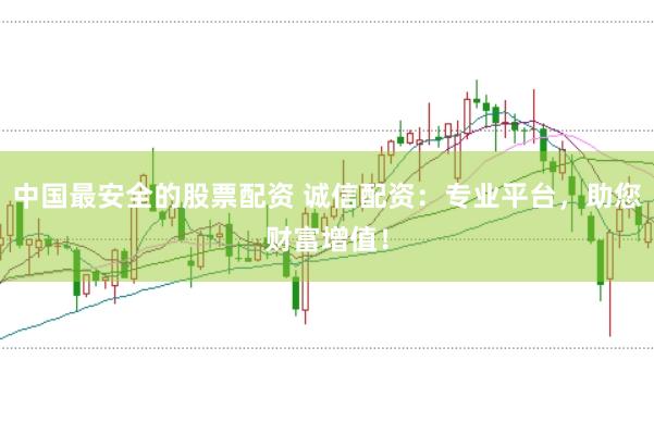 中国最安全的股票配资 诚信配资：专业平台，助您财富增值！