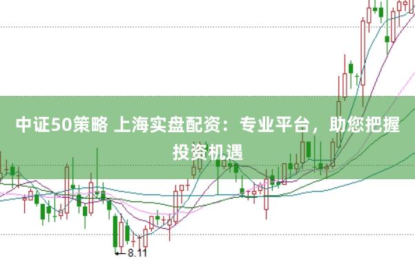 中证50策略 上海实盘配资：专业平台，助您把握投资机遇