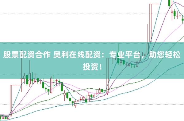 股票配资合作 奥利在线配资：专业平台，助您轻松投资！