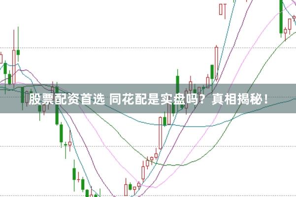 股票配资首选 同花配是实盘吗?真相揭秘!