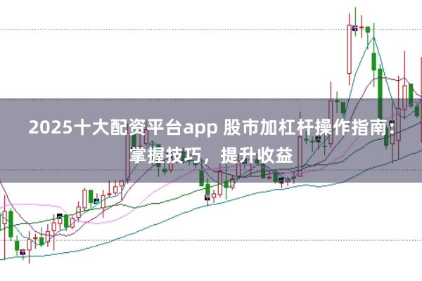 2025十大配资平台app 股市加杠杆操作指南：掌握技巧，提升收益